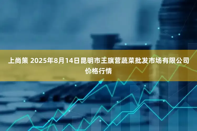 上尚策 2025年8月14日昆明市王旗营蔬菜批发市场有限公司价格行情