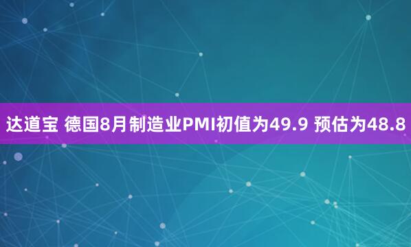 达道宝 德国8月制造业PMI初值为49.9 预估为48.8