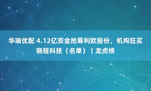 华瑞优配 4.12亿资金抢筹利欧股份，机构狂买晓程科技（名单）丨龙虎榜