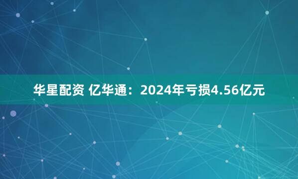 华星配资 亿华通：2024年亏损4.56亿元