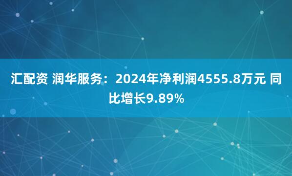 汇配资 润华服务：2024年净利润4555.8万元 同比增长9.89%