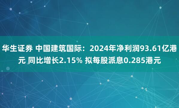 华生证券 中国建筑国际：2024年净利润93.61亿港元 同比增长2.15% 拟每股派息0.285港元