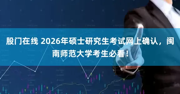 股门在线 2026年硕士研究生考试网上确认,闽南师范大学考生必看!
