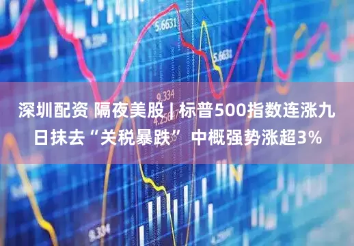 深圳配资 隔夜美股 | 标普500指数连涨九日抹去“关税暴跌” 中概强势涨超3%