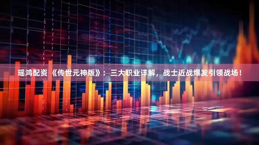 瑶鸿配资 《传世元神版》：三大职业详解，战士近战爆发引领战场！