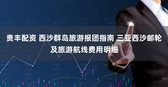 贵丰配资 西沙群岛旅游报团指南 三亚西沙邮轮及旅游航线费用明细