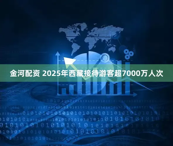金河配资 2025年西藏接待游客超7000万人次