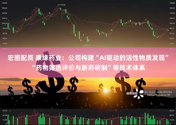 宏图配资 康缘药业：公司构建“AI驱动的活性物质发现”“药物筛选评价与新药研制”等技术体系