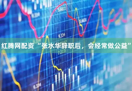 红腾网配资 “张水华辞职后，会经常做公益”
