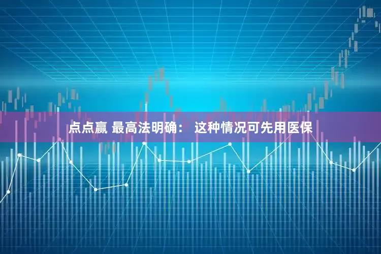点点赢 最高法明确： 这种情况可先用医保