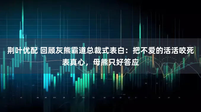 荆叶优配 回顾灰熊霸道总裁式表白：把不爱的活活咬死表真心，母熊只好答应