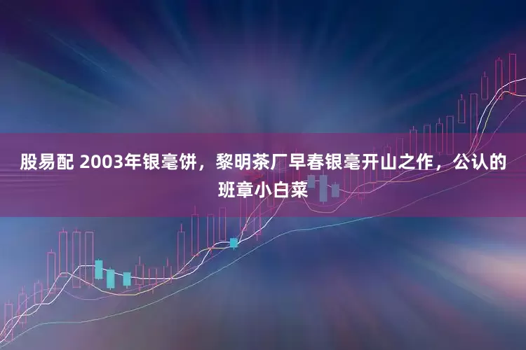 股易配 2003年银毫饼，黎明茶厂早春银毫开山之作，公认的班章小白菜