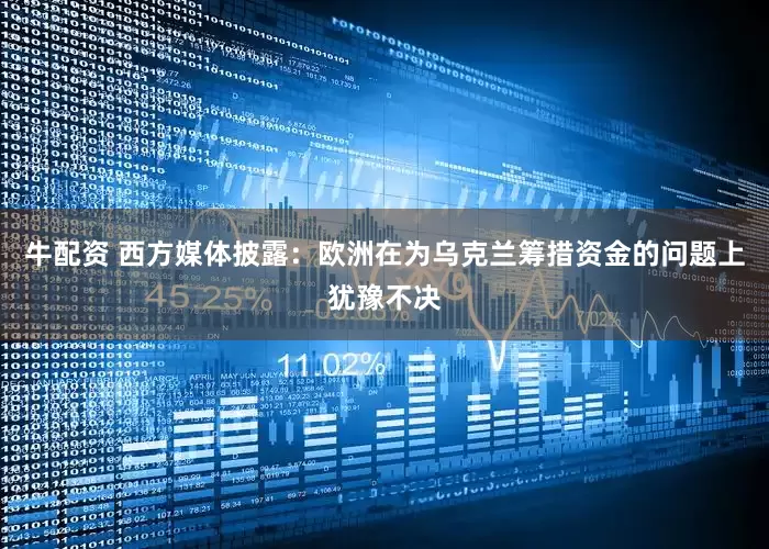 牛配资 西方媒体披露：欧洲在为乌克兰筹措资金的问题上犹豫不决