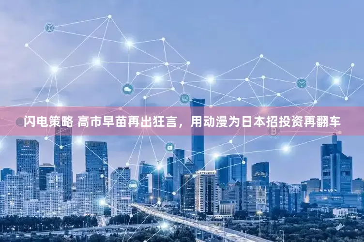 闪电策略 高市早苗再出狂言，用动漫为日本招投资再翻车