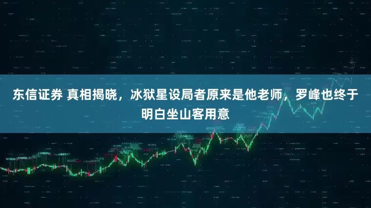 东信证券 真相揭晓，冰狱星设局者原来是他老师，罗峰也终于明白坐山客用意
