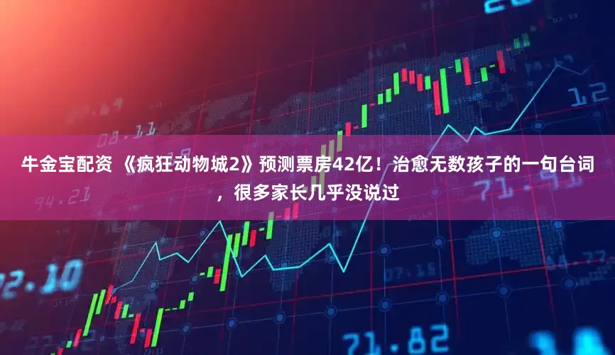 牛金宝配资 《疯狂动物城2》预测票房42亿！治愈无数孩子的一句台词，很多家长几乎没说过