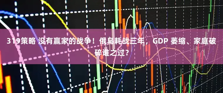 319策略 没有赢家的战争！俄乌耗战三年，GDP 萎缩、家庭破碎谁之过？