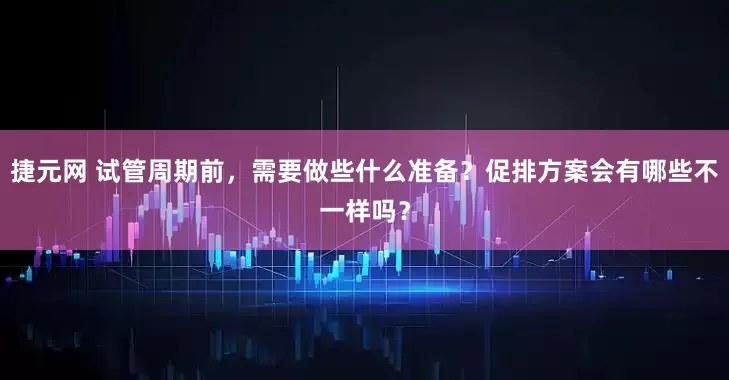 捷元网 试管周期前，需要做些什么准备？促排方案会有哪些不一样吗？