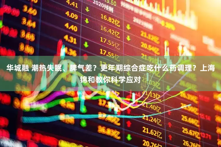 华城融 潮热失眠、脾气差？更年期综合症吃什么药调理？上海锦和教你科学应对