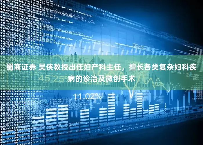 蜀商证券 吴侠教授出任妇产科主任，擅长各类复杂妇科疾病的诊治及微创手术