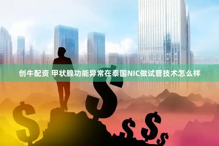 创牛配资 甲状腺功能异常在泰国NIC做试管技术怎么样