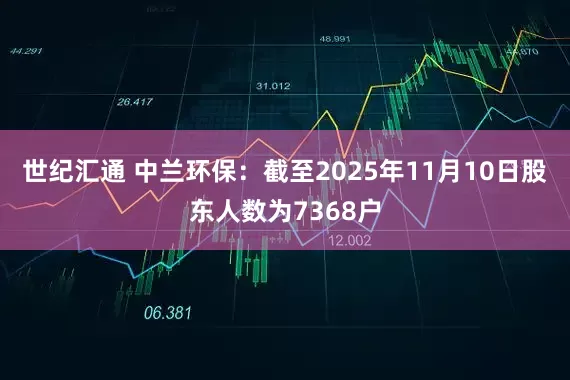 世纪汇通 中兰环保：截至2025年11月10日股东人数为7368户