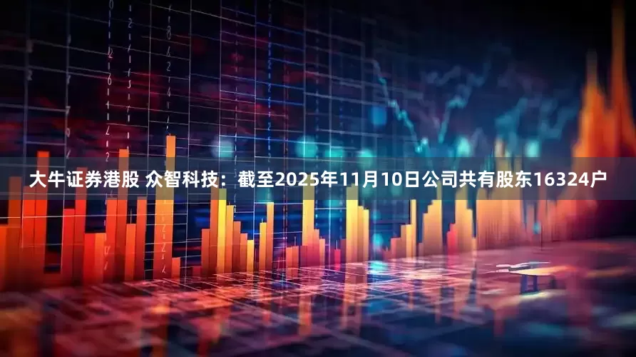 大牛证券港股 众智科技：截至2025年11月10日公司共有股东16324户