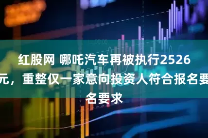 红股网 哪吒汽车再被执行2526万元，重整仅一家意向投资人符合报名要求