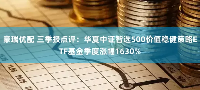 豪瑞优配 三季报点评：华夏中证智选500价值稳健策略ETF基金季度涨幅1630%