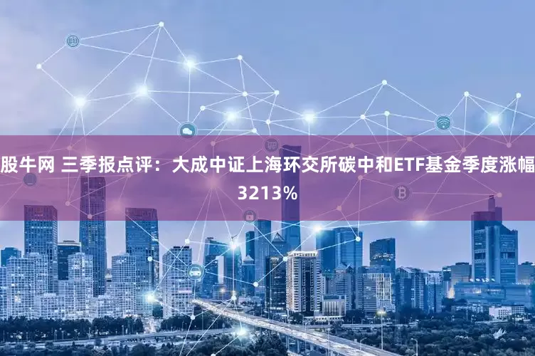 股牛网 三季报点评：大成中证上海环交所碳中和ETF基金季度涨幅3213%