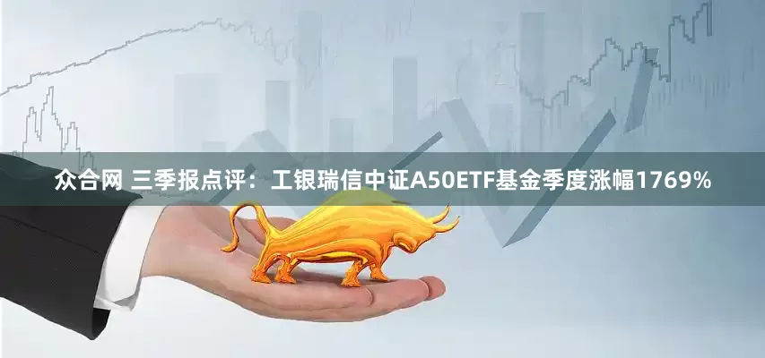 众合网 三季报点评：工银瑞信中证A50ETF基金季度涨幅1769%