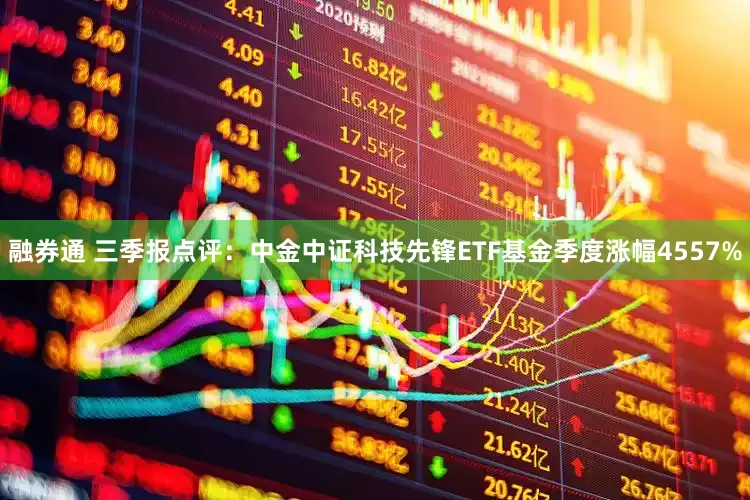 融券通 三季报点评：中金中证科技先锋ETF基金季度涨幅4557%