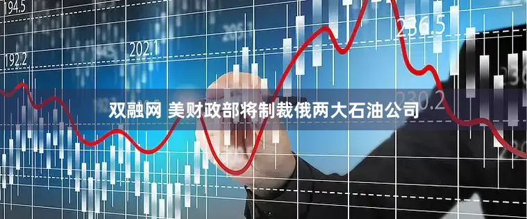 双融网 美财政部将制裁俄两大石油公司