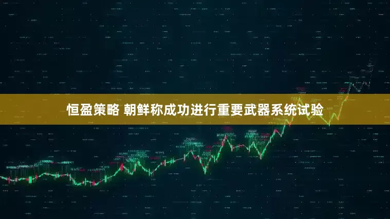 恒盈策略 朝鲜称成功进行重要武器系统试验