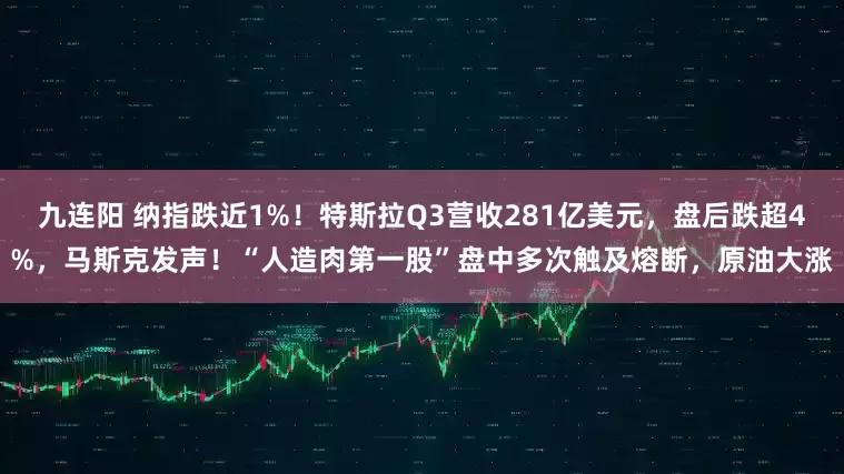 九连阳 纳指跌近1%！特斯拉Q3营收281亿美元，盘后跌超4%，马斯克发声！“人造肉第一股”盘中多次触及熔断，原油大涨