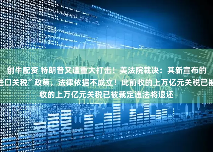 创牛配资 特朗普又遭重大打击！美法院裁决：其新宣布的“征收10%全球进口关税”政策，法律依据不成立！此前收的上万亿元关税已被裁定违法将退还